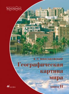 Владимир Максаковский - Географическая картина мира. Пособие для вузов. Кн. II: Региональная характеристика мира