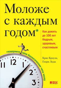 Крис Кроули - Моложе с каждым годом. Как дожить до 100 лет бодрым, здоровым и счастливым