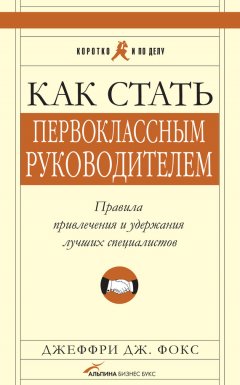 Джеффри Фокс - Как стать первоклассным руководителем: Правила привлечения и удержания лучших специалистов