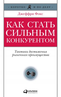 Джеффри Фокс - Как стать сильным конкурентом: Тактики достижения рыночного преимущества