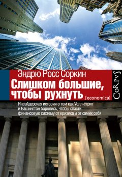 Эндрю Соркин - Слишком большие, чтобы рухнуть. Инсайдерская история о том, как Уолл-стрит и Вашингтон боролись, чтобы спасти финансовую систему от кризиса и от самих себя
