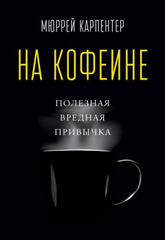 Мюррей Карпентер - На кофеине. Полезная вредная привычка