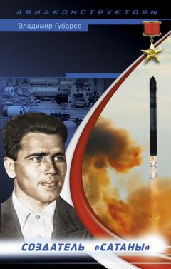 Владимир Губарев - Неизвестный Янгель. Создатель «Сатаны»