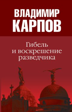 Владимир Карпов - Гибель и воскрешение разведчика