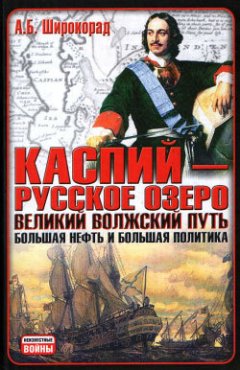 Александр Широкорад - Каспий – русское озеро. Великий волжский путь. Большая нефть и большая политика