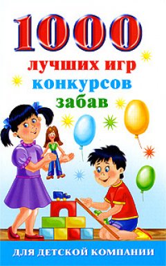 Алексей Исполатов - 1000 лучших игр, конкурсов, забав для детской компании