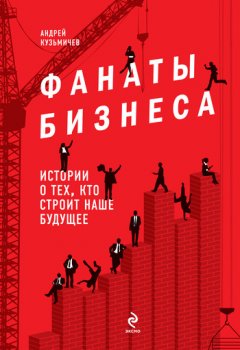 Андрей Кузьмичев - Фанаты бизнеса. Истории о тех, кто строит наше будущее