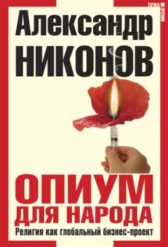 Александр Никонов - Опиум для народа. Религия как глобальный бизнес-проект