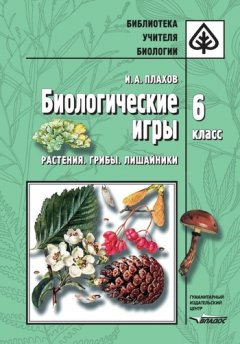 Игорь Плахов - Биологические игры. Растения. Грибы. Лишайники. 6 класс