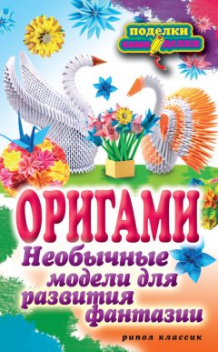 Наина Ильина - Оригами. Необычные модели для развития фантазии