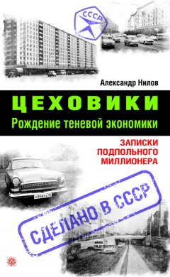 Александр Нилов - Цеховики. Рождение теневой экономики. Записки подпольного миллионера