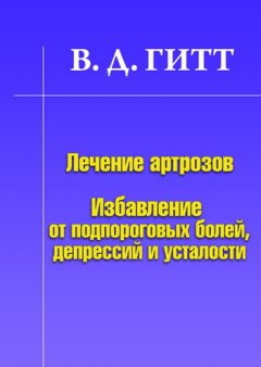Виталий Гитт - Лечение артрозов. Избавление от подпороговых болей, депрессий и усталости