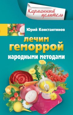 Юрий Константинов - Лечим геморрой народными методами