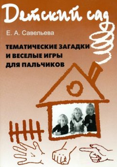 Екатерина Савельева - Тематические загадки и веселые игры для пальчиков: методическое пособие для работы с детьми дошкольного возраста