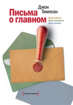Джон Тимпсон - Письма о главном. Ваши клиенты. Ваши сотрудники. Ваша карьера
