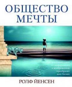 Ролф Йенсен - Общество мечты. Как грядущий сдвиг от информации к воображению преобразит ваш бизнес