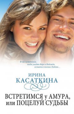 Ирина Касаткина - Встретимся у Амура, или Поцелуй судьбы