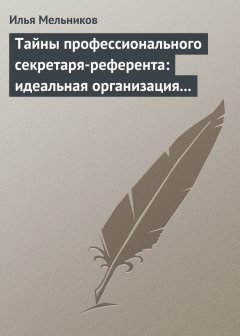 Илья Мельников - Тайны профессионального секретаря-референта: идеальная организация рабочего дня шефа