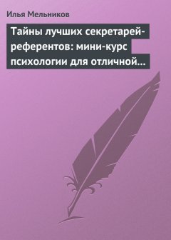 Илья Мельников - Тайны лучших секретарей-референтов: мини-курс психологии для отличной работы