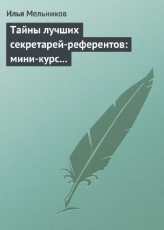 Илья Мельников - Тайны лучших секретарей-референтов: мини-курс делопроизводства для отличной работы