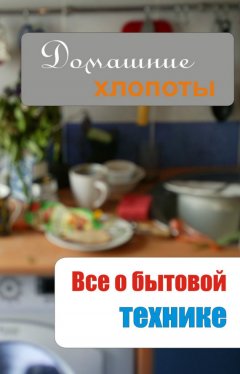 Илья Мельников - Все о бытовой технике