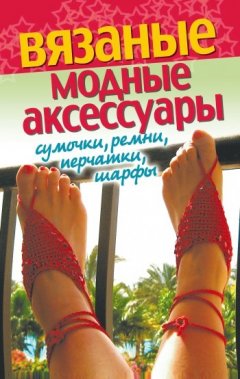 Светлана Хворостухина - Вязаные модные аксессуары. Сумочки, ремни, перчатки, шарфы