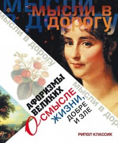 Э. Чагулова - Афоризмы великих о смысле жизни, добре и зле