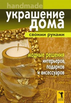 Елена Доброва - Украшение дома своими руками. Хендмейд. Модные решения интерьеров, подарков и аксессуаров