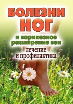 Дарья Нестерова - Болезни ног и варикозное расширение вен. Лечение и профилактика