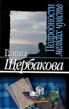 Галина Щербакова - Подробности мелких чувств