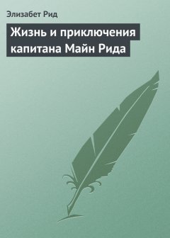 Элизабет Рид - Жизнь и приключения капитана Майн Рида