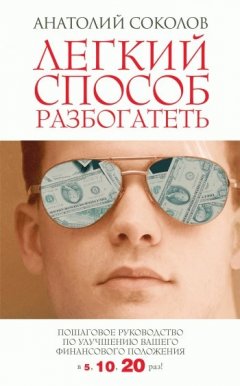 Анатолий Соколов - Легкий способ разбогатеть. Пошаговое руководство по улучшению своего финансового положения в 5,10,20 раз!