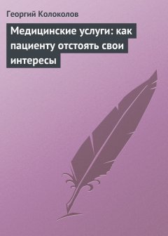 Георгий Колоколов - Медицинские услуги: как пациенту отстоять свои интересы