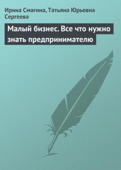 Ирина Смагина - Малый бизнес. Все что нужно знать предпринимателю