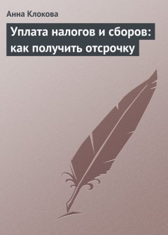 Анна Клокова - Уплата налогов и сборов: как получить отсрочку