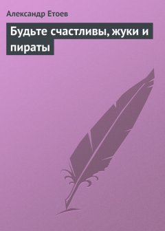 Александр Етоев - Будьте счастливы, жуки и пираты