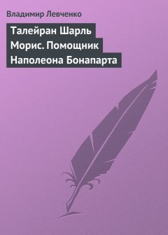 Владимир Левченко - Талейран Шарль Морис. Помощник Наполеона Бонапарта