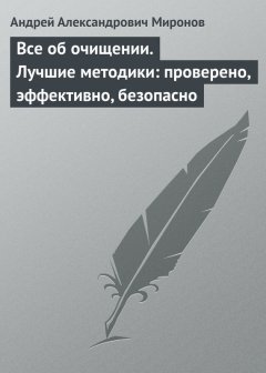 Андрей Миронов - Все об очищении. Лучшие методики: проверено, эффективно, безопасно