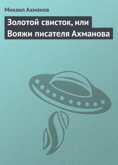 Михаил Ахманов - Золотой свисток, или Вояжи писателя Ахманова