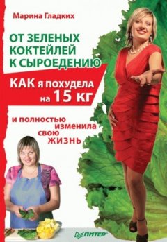 Марина Гладких - От зеленых коктейлей к сыроедению. Как я похудела на 15 кг и полностью изменила свою жизнь