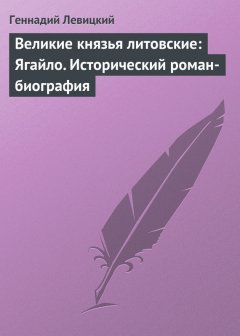 Геннадий Левицкий - Великие князья литовские: Ягайло. Исторический роман-биография