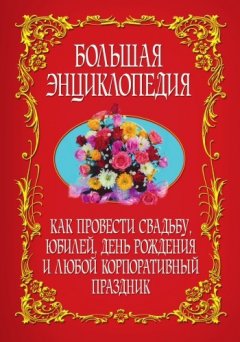 Коллектив авторов - Как провести свадьбу, юбилей, день рождения и любой корпоративный праздник. Большая энциклопедия