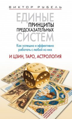 Виктор Рубель - Единые принципы предсказательных систем. Как успешно и эффективно работать с любой из них. И цзин, таро, астрология