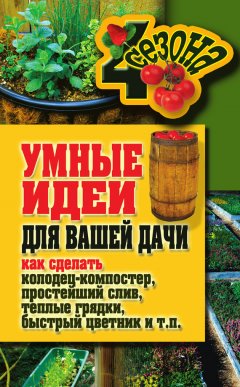 Максим Жмакин - Умные идеи для вашей дачи. Как сделать колодец-компостер, простейший слив, теплые грядки, быстрый цветник и т. п.