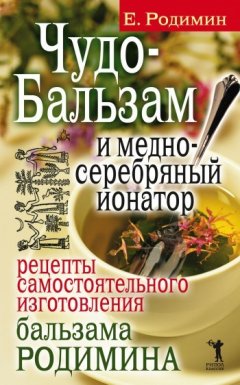 Евгений Родимин - Чудо-бальзам и медно-серебряный ионатор. Рецепты самостоятельного изготовления бальзама Родимина