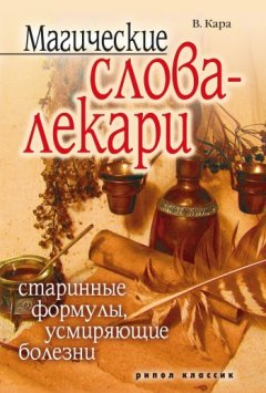 Валентин Кара - Магические слова-лекари. Старинные формулы, усмиряющие болезни
