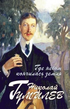 Николай Гумилев - Где небом кончилась земля: Биография. Стихи. Воспоминания