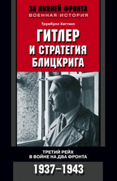 Трумбулл Хиггинс - Гитлер и стратегия блицкрига. Третий рейх в войне на два фронта. 1937-1943