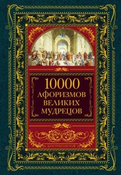 Коллектив авторов - 10000 афоризмов великих мудрецов