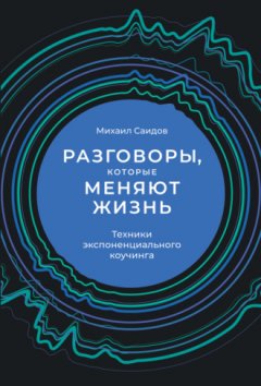 Михаил Саидов - Разговоры, которые меняют жизнь. Техники экспоненциального коучинга